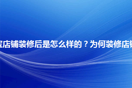 淘寶店鋪裝修后是怎么樣的？為何裝修店鋪？