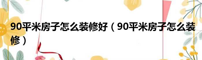 90平米房子怎么裝修好（90平米房子怎么裝修）