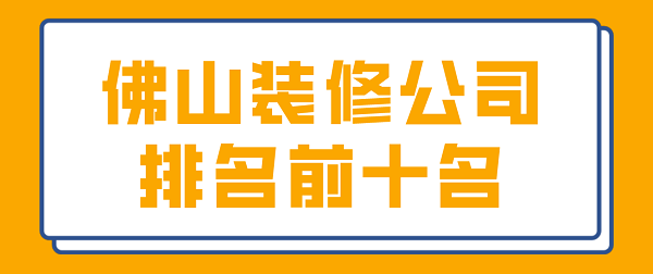 2022佛山裝修公司排名前十名(附報(bào)價(jià))